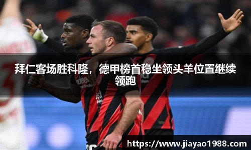 拜仁客场胜科隆，德甲榜首稳坐领头羊位置继续领跑