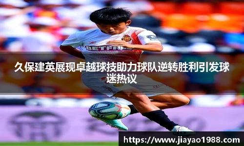 久保建英展现卓越球技助力球队逆转胜利引发球迷热议