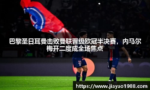 巴黎圣日耳曼击败曼联晋级欧冠半决赛，内马尔梅开二度成全场焦点